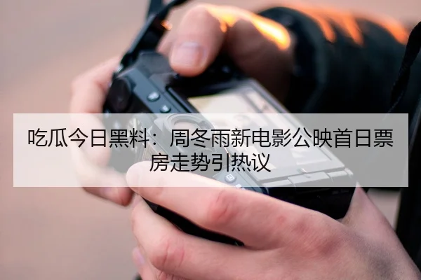 吃瓜今日黑料：周冬雨新电影公映首日票房走势引热议